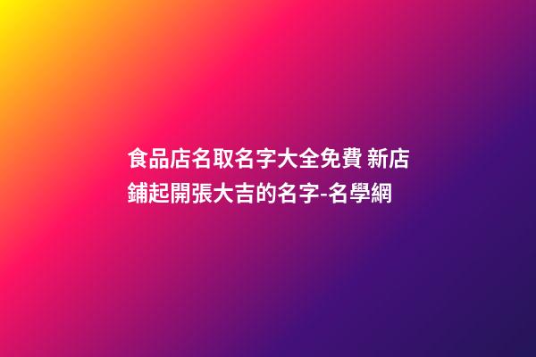 食品店名取名字大全免費 新店鋪起開張大吉的名字-名學網-第1張-店鋪起名-玄機派